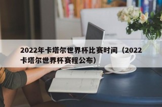 2022年卡塔尔世界杯比赛时间（2022卡塔尔世界杯赛程公布）