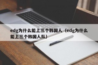 edg为什么能上三个韩国人（edg为什么能上三个韩国人队）