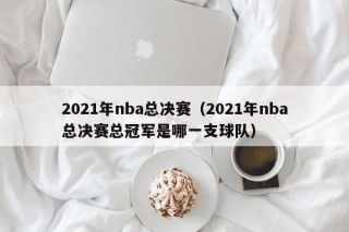 2021年nba总决赛（2021年nba总决赛总冠军是哪一支球队）