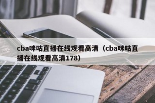 cba咪咕直播在线观看高清（cba咪咕直播在线观看高清178）