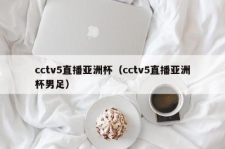 cctv5直播亚洲杯（cctv5直播亚洲杯男足）