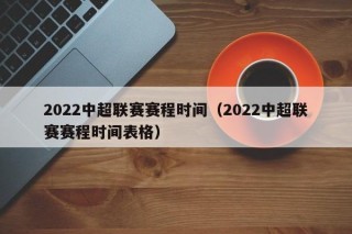 2022中超联赛赛程时间（2022中超联赛赛程时间表格）