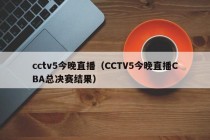 cctv5今晚直播（CCTV5今晚直播CBA总决赛结果）