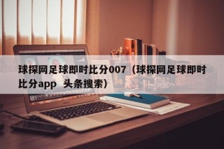 球探网足球即时比分007（球探网足球即时比分app  头条搜索）