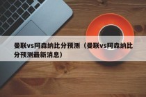 曼联vs阿森纳比分预测（曼联vs阿森纳比分预测最新消息）