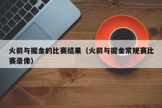 火箭与掘金的比赛结果（火箭与掘金常规赛比赛录像）