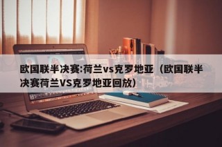 欧国联半决赛:荷兰vs克罗地亚（欧国联半决赛荷兰VS克罗地亚回放）