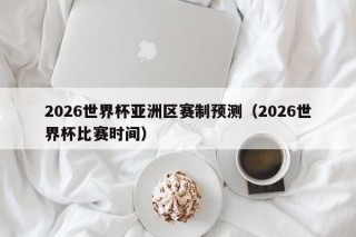 2026世界杯亚洲区赛制预测（2026世界杯比赛时间）