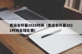 奥运会开幕2021时间（奥运会开幕2021时间足球比赛）