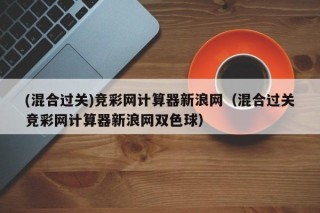 (混合过关)竞彩网计算器新浪网（混合过关竞彩网计算器新浪网双色球）