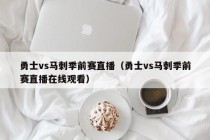 勇士vs马刺季前赛直播（勇士vs马刺季前赛直播在线观看）