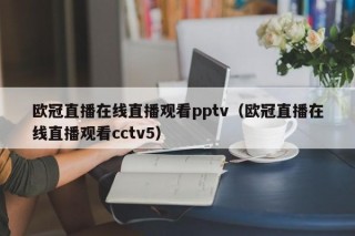 欧冠直播在线直播观看pptv（欧冠直播在线直播观看cctv5）