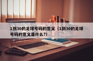 1到30的足球号码的意义（1到30的足球号码的意义是什么?）