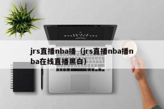 jrs直播nba播（jrs直播nba播nba在线直播黑白）