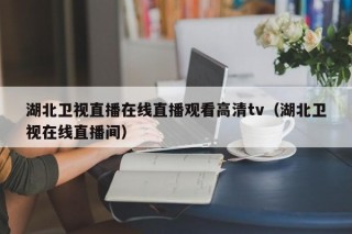 湖北卫视直播在线直播观看高清tv（湖北卫视在线直播间）