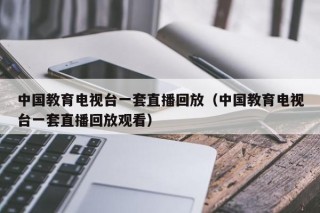 中国教育电视台一套直播回放（中国教育电视台一套直播回放观看）