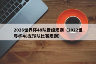 2026世界杯48队晋级规则（2022世界杯48支球队比赛规则）