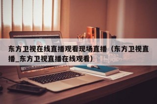 东方卫视在线直播观看现场直播（东方卫视直播_东方卫视直播在线观看）