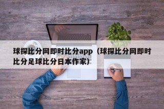 球探比分网即时比分app（球探比分网即时比分足球比分日本作家）