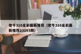 佬牛310足彩最新推荐（佬牛310足彩最新推荐23103期）