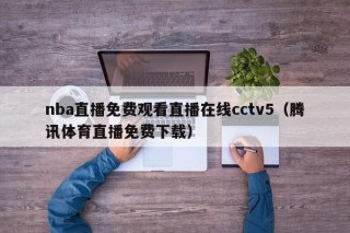 nba直播免费观看直播在线cctv5（腾讯体育直播免费下载）