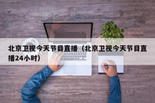 北京卫视今天节目直播（北京卫视今天节目直播24小时）