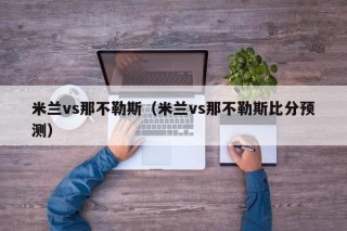 米兰vs那不勒斯（米兰vs那不勒斯比分预测）