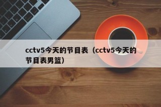 cctv5今天的节目表（cctv5今天的节目表男篮）