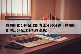 球探网比分网足球即时比分90分钟（球探网即时比分足球手机移动版）