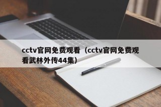 cctv官网免费观看（cctv官网免费观看武林外传44集）