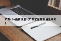 广东cba最新消息（广东宏远最新消息今天）