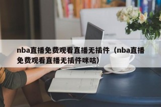 nba直播免费观看直播无插件（nba直播免费观看直播无插件咪咕）