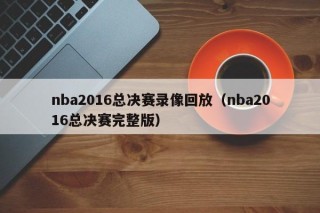 nba2016总决赛录像回放（nba2016总决赛完整版）