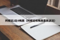 阿根廷2比0梅西（阿根廷和梅西最新战况）