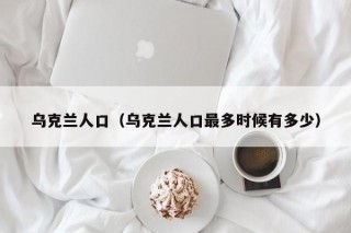 乌克兰人口（乌克兰人口最多时候有多少）