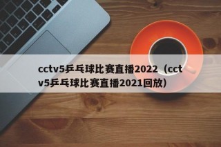 cctv5乒乓球比赛直播2022（cctv5乒乓球比赛直播2021回放）