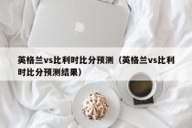 英格兰vs比利时比分预测（英格兰vs比利时比分预测结果）