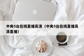 中央5台在线直播高清（中央5台在线直播高清直播）