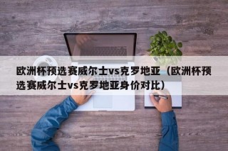 欧洲杯预选赛威尔士vs克罗地亚（欧洲杯预选赛威尔士vs克罗地亚身价对比）