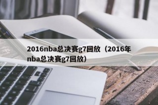 2016nba总决赛g7回放（2016年nba总决赛g7回放）