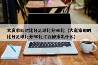 大赢家即时比分足球比分90比（大赢家即时比分足球比分90比江西修水出什么）