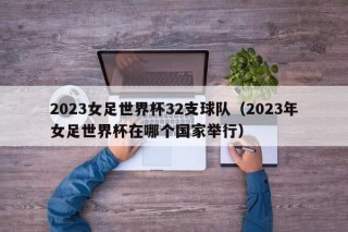 2023女足世界杯32支球队（2023年女足世界杯在哪个国家举行）