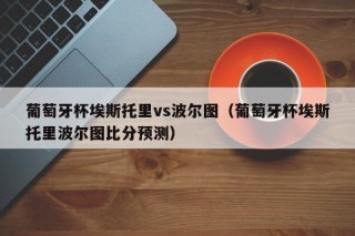 葡萄牙杯埃斯托里vs波尔图（葡萄牙杯埃斯托里波尔图比分预测）