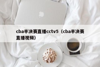 cba半决赛直播cctv5（cba半决赛直播视频）