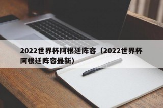 2022世界杯阿根廷阵容（2022世界杯阿根廷阵容最新）