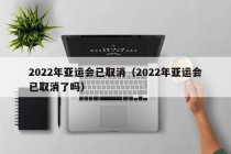 2022年亚运会已取消（2022年亚运会已取消了吗）