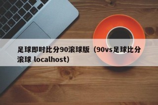 足球即时比分90滚球版（90vs足球比分滚球 localhost）