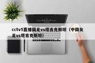 cctv5直播国足vs塔吉克斯坦（中国女足vs塔吉克斯坦）