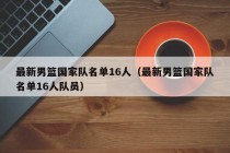 最新男篮国家队名单16人（最新男篮国家队名单16人队员）