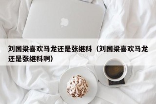 刘国梁喜欢马龙还是张继科（刘国梁喜欢马龙还是张继科啊）